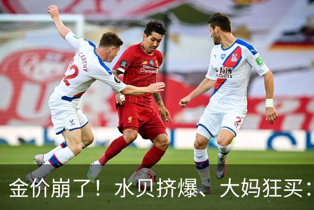 金价崩了！水贝挤爆、大妈狂买：同一块金子，谁在哭，谁在笑？